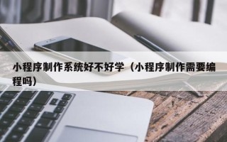 永州小程序制作系统好不好学（小程序制作需要编程吗）