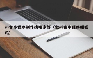 永州抖音小程序制作找哪家好（做抖音小程序赚钱吗）