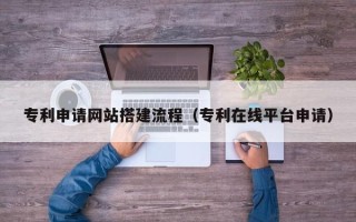 永州专利申请网站搭建流程（专利在线平台申请）