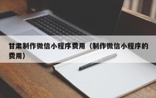 永州甘肃制作微信小程序费用（制作微信小程序的费用）