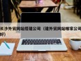 永州长沙外贸网站搭建公司（建外贸网站哪家公司好）