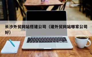 永州长沙外贸网站搭建公司（建外贸网站哪家公司好）